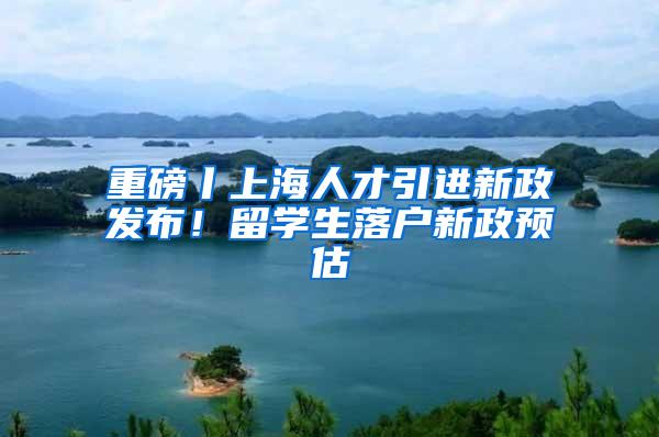 重磅丨上海人才引进新政发布!留学生落户新政预估