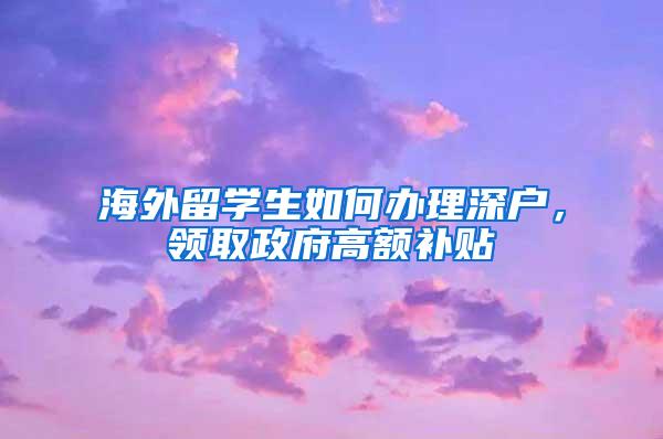 海外留学生如何办理深户，领取政府高额补贴