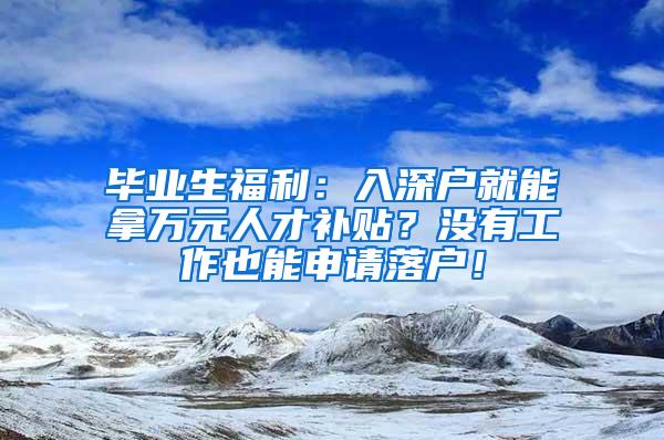毕业生福利：入深户就能拿万元人才补贴？没有工作也能申请落户！