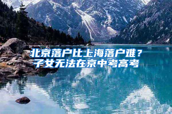 北京落户比上海落户难？子女无法在京中考高考