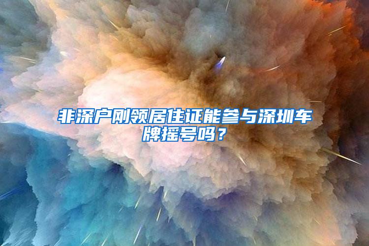 非深户刚领居住证能参与深圳车牌摇号吗？