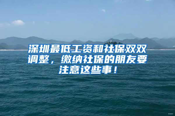 深圳最低工资和社保双双调整，缴纳社保的朋友要注意这些事！