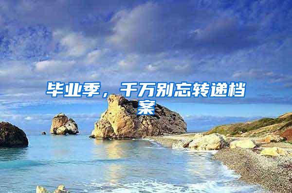 毕业季，千万别忘转递档案