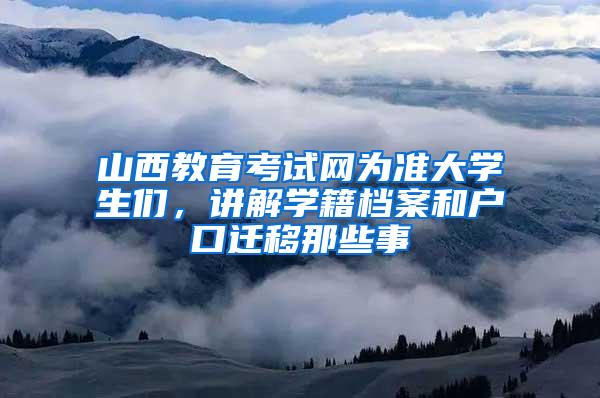山西教育考试网为准大学生们，讲解学籍档案和户口迁移那些事