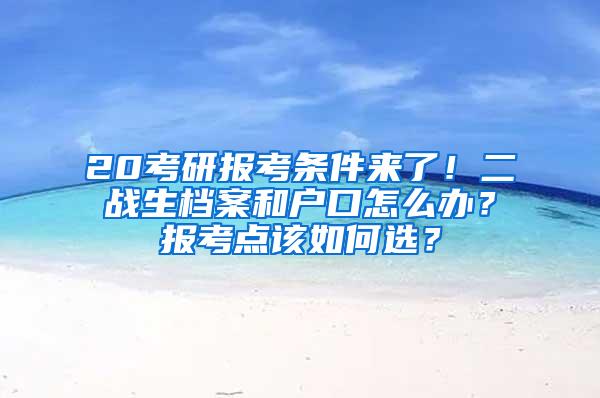 20考研报考条件来了！二战生档案和户口怎么办？报考点该如何选？