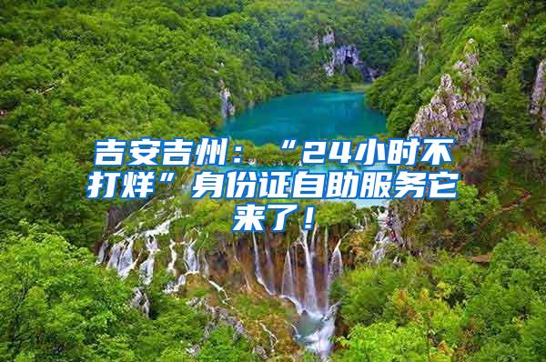 吉安吉州：“24小时不打烊”身份证自助服务它来了！