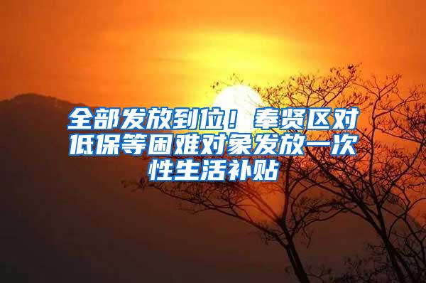 全部发放到位!奉贤区对低保等困难对象发放一次性生活补贴