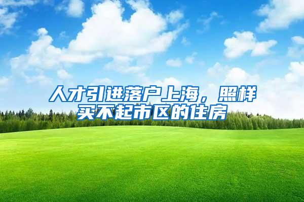 人才引进落户上海,照样买不起市区的住房