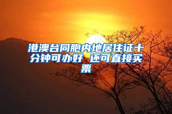 港澳台同胞内地居住证十分钟可办好 还可直接买票