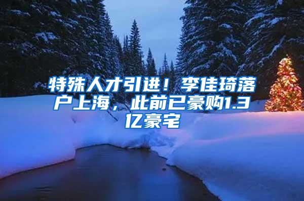 特殊人才引进!李佳琦落户上海,此前已豪购1.3亿豪宅