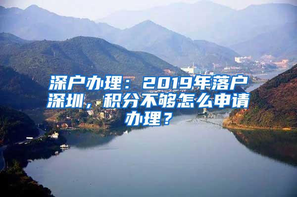 深户办理：2019年落户深圳，积分不够怎么申请办理？