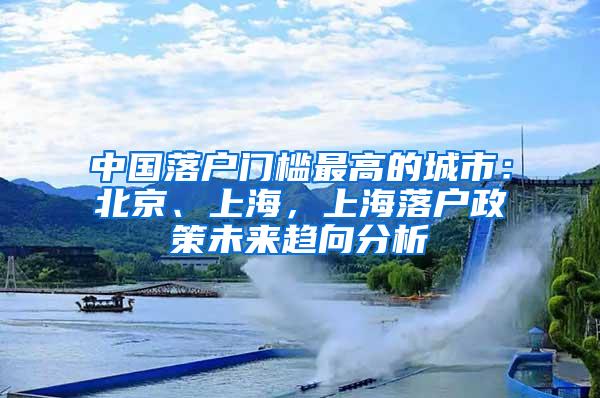 中国落户门槛最高的城市:北京、上海,上海落户政策未来趋向分析