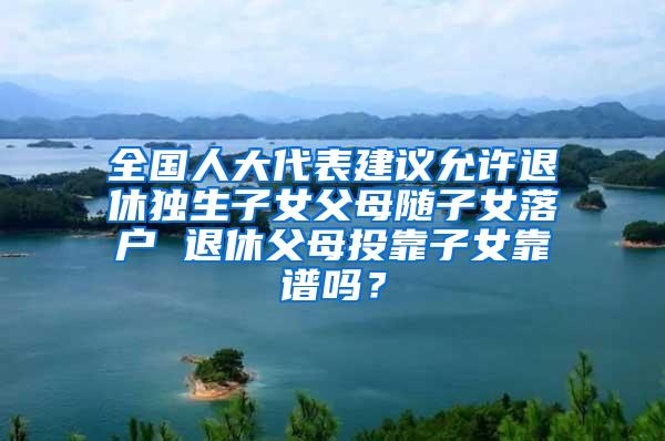 全国人大代表建议允许退休独生子女父母随子女落户 退休父母投靠子女靠谱吗？