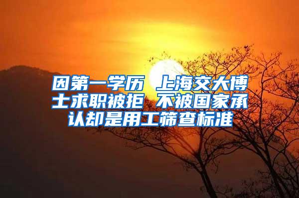 因第一学历 上海交大博士求职被拒 不被国家承认却是用工筛查标准