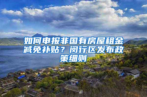 如何申报非国有房屋租金减免补贴？闵行区发布政策细则