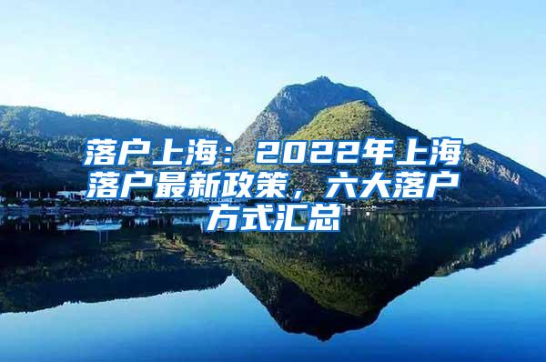 落户上海：2022年上海落户最新政策，六大落户方式汇总