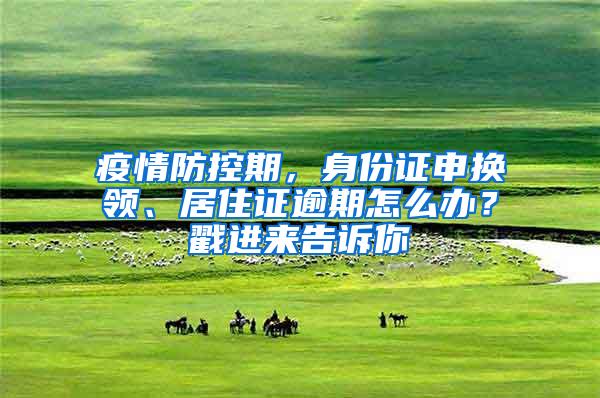 疫情防控期，身份证申换领、居住证逾期怎么办？戳进来告诉你→