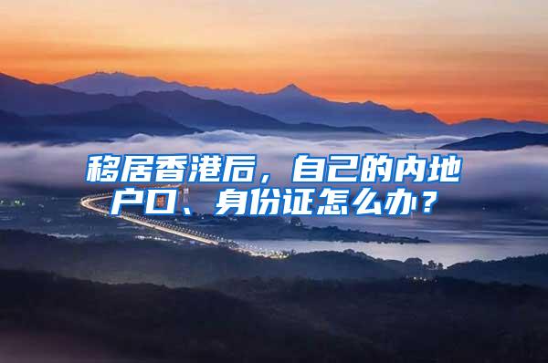 移居香港后，自己的内地户口、身份证怎么办？