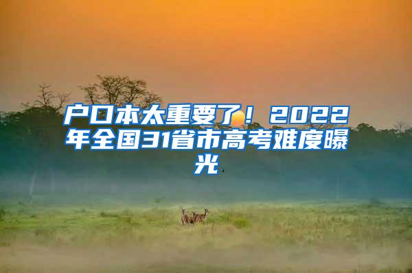 户口本太重要了！2022年全国31省市高考难度曝光