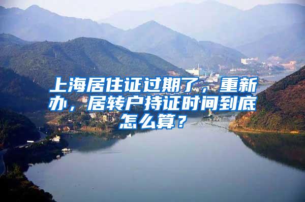 上海居住证过期了,重新办,居转户持证时间到底怎么算?