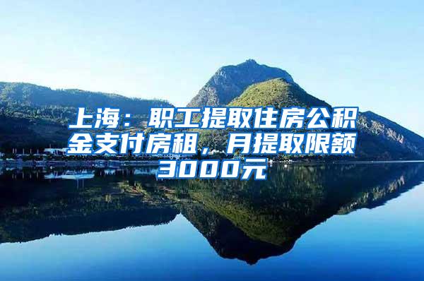 上海:职工提取住房公积金支付房租,月提取限额3000元