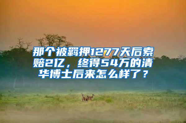 那个被羁押1277天后索赔2亿，终得54万的清华博士后来怎么样了？