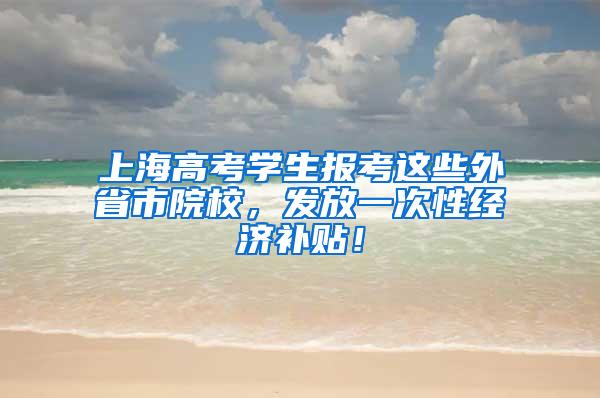 上海高考学生报考这些外省市院校,发放一次性经济补贴!