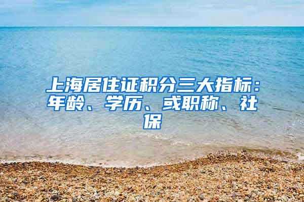 上海居住证积分三大指标：年龄、学历、或职称、社保