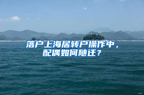 落户上海居转户操作中,配偶如何随迁?