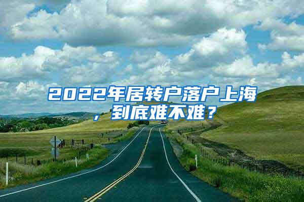 2022年居转户落户上海，到底难不难？