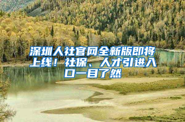 深圳人社官网全新版即将上线!社保、人才引进入口一目了然