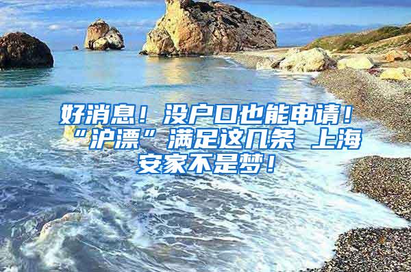 好消息!没户口也能申请!“沪漂”满足这几条 上海安家不是梦!