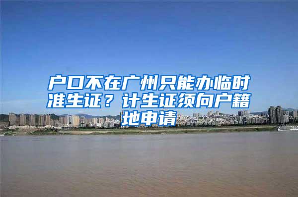 户口不在广州只能办临时准生证？计生证须向户籍地申请