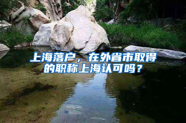 上海落户，在外省市取得的职称上海认可吗？