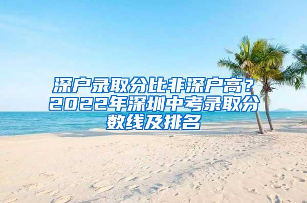 深户录取分比非深户高?2022年深圳中考录取分数线及排名
