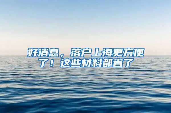 好消息，落户上海更方便了！这些材料都省了