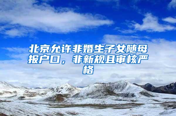 北京允许非婚生子女随母报户口，非新规且审核严格