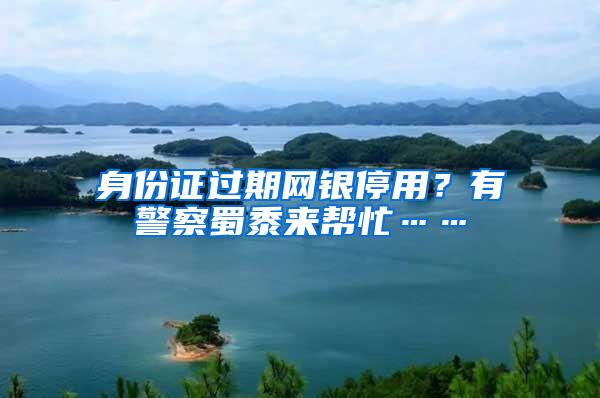 身份证过期网银停用?有警察蜀黍来帮忙……