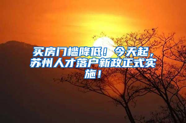 买房门槛降低！今天起，苏州人才落户新政正式实施！