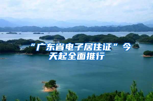 “广东省电子居住证”今天起全面推行