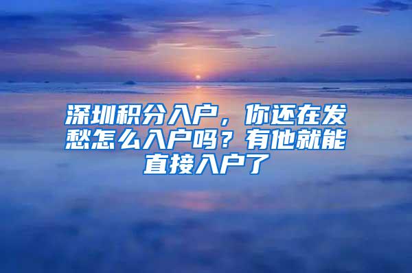 深圳积分入户，你还在发愁怎么入户吗？有他就能直接入户了