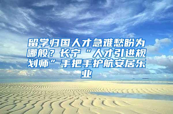 留学归国人才急难愁盼为哪般？长宁“人才引进规划师”手把手护航安居乐业