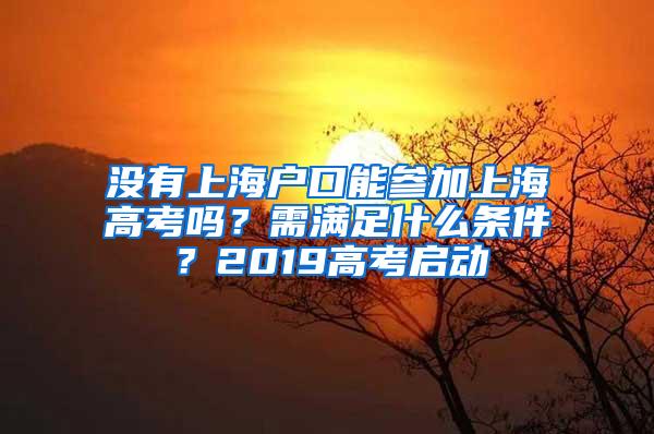 没有上海户口能参加上海高考吗？需满足什么条件？2019高考启动