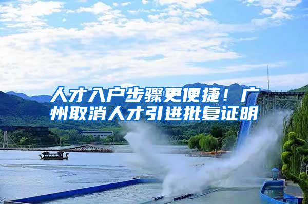 人才入户步骤更便捷!广州取消人才引进批复证明