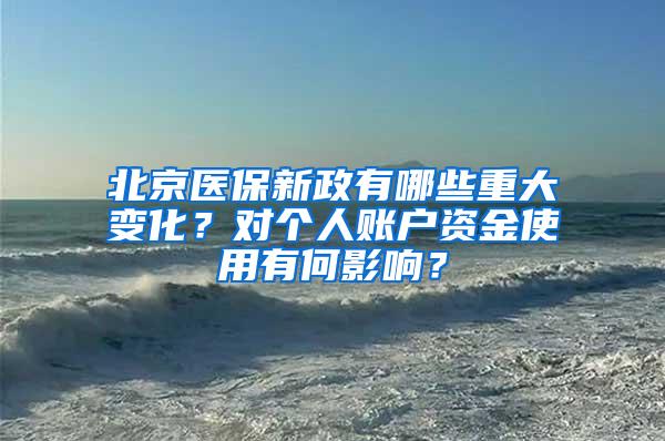 北京医保新政有哪些重大变化？对个人账户资金使用有何影响？