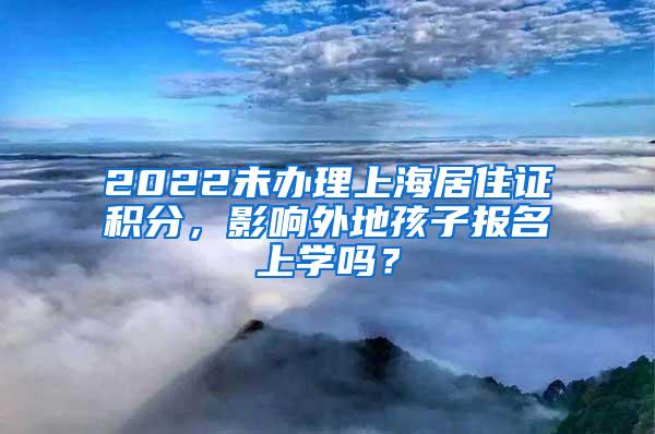 2022未办理上海居住证积分，影响外地孩子报名上学吗？