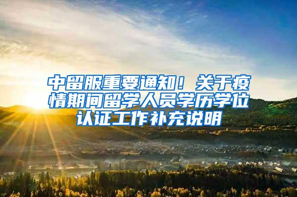中留服重要通知!关于疫情期间留学人员学历学位认证工作补充说明