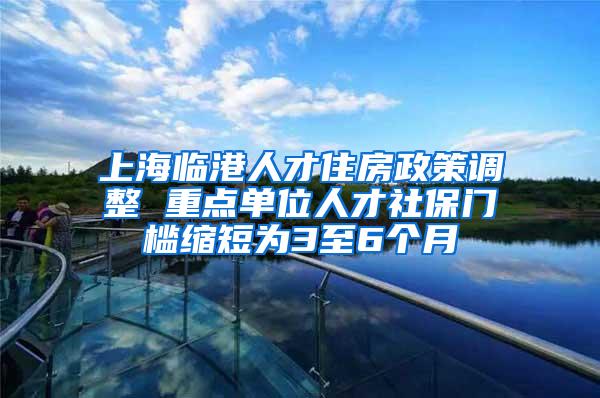 上海临港人才住房政策调整 重点单位人才社保门槛缩短为3至6个月