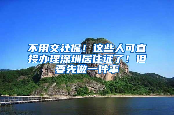 不用交社保！这些人可直接办理深圳居住证了！但要先做一件事
