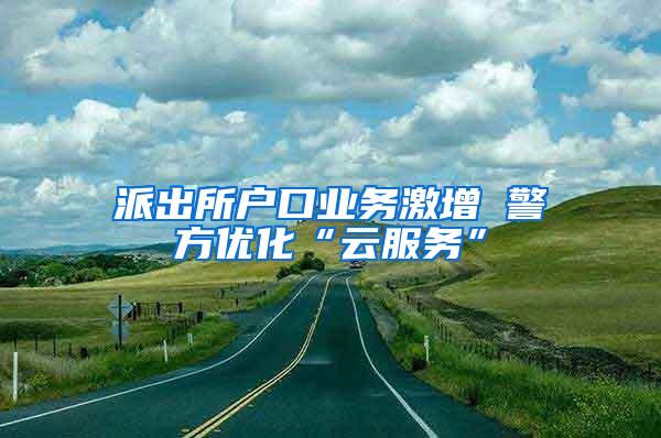 派出所户口业务激增 警方优化“云服务”
